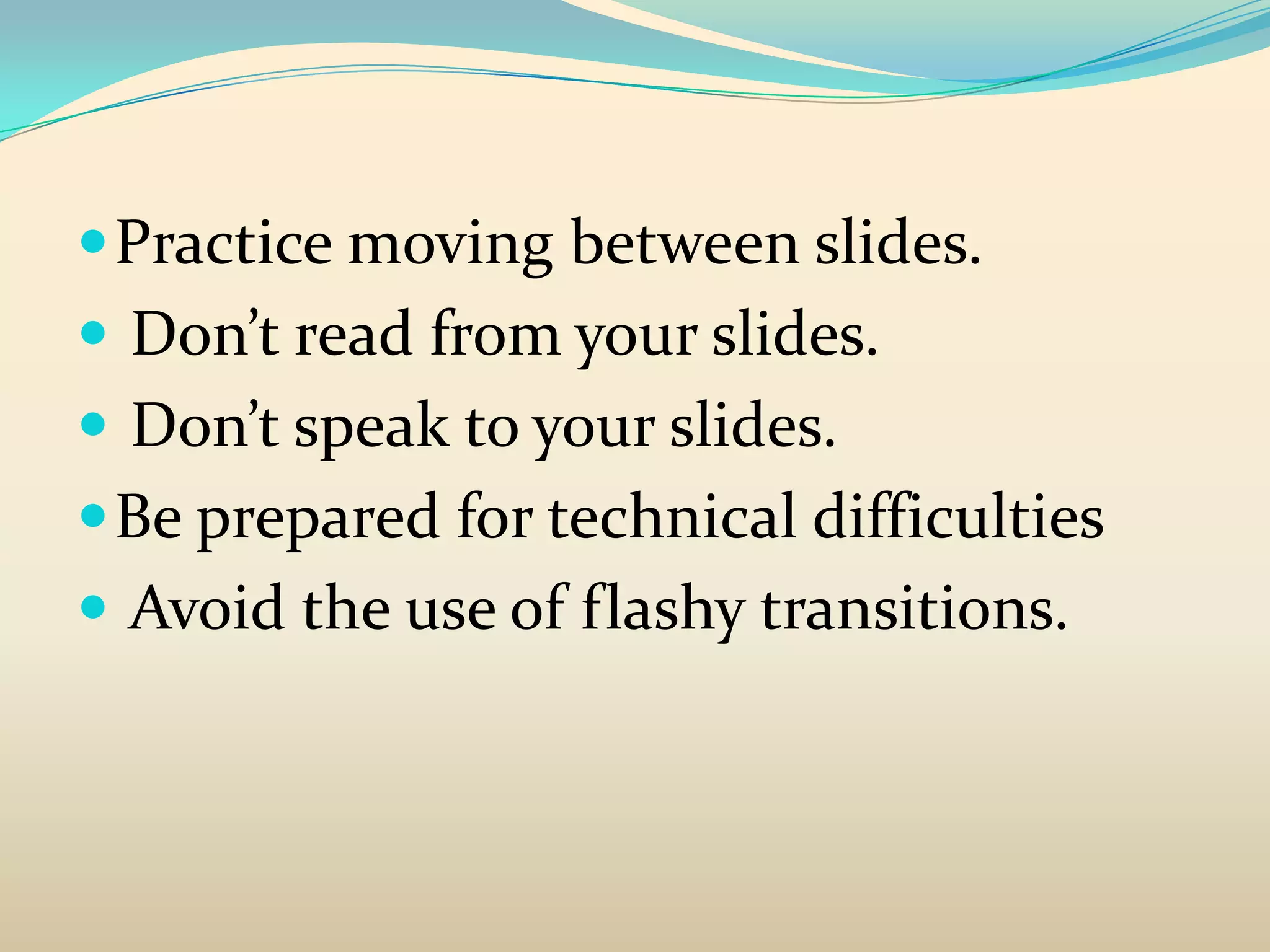  Practice moving between slides.
 Don’t read from your slides.
 Don’t speak to your slides.
 Be prepared for technical difficulties
 Avoid the use of flashy transitions.
 