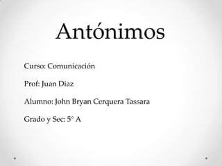 Antónimos
Curso: Comunicación

Prof: Juan Diaz

Alumno: John Bryan Cerquera Tassara

Grado y Sec: 5° A
 