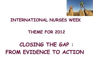 INTERNATIONAL NURSES WEEK

       THEME FOR 2012


    CLOSING THE GAP :
FROM EVIDENCE TO ACTION
 