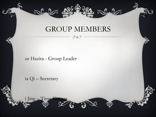 GROUP MEMBERS


ur Hazira - Group Leader


ia Qi – Secretary


i Jing – Time Keeper
 