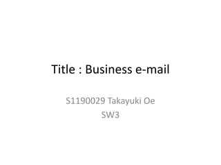 Title : Business e-mail

  S1190029 Takayuki Oe
         SW3
 