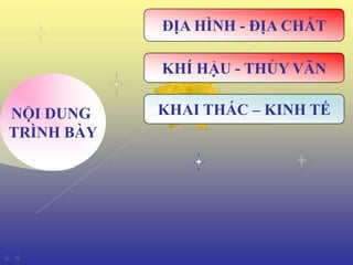 ĐỊA HÌNH - ĐỊA CHẤT

            KHÍ HẬU - THỦY VĂN

NỘI DUNG    KHAI THÁC – KINH TẾ
TRÌNH BÀY
 