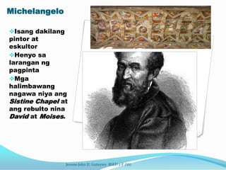 Michelangelo

Isang dakilang
pintor at
eskultor
Henyo sa
larangan ng
pagpinta
Mga
halimbawang
nagawa niya ang
Sistine C...