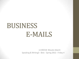 BUSINESS
     E-MAILS
                       s1190218 Masato Adachi
    Speaking & Writing3 - Betz - Spring 2012 - Friday 4
 