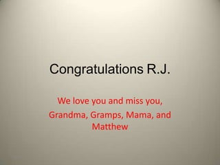 Congratulations R.J.

             We love you and miss you,
           Grandma, Gramps, Mama, and
                     Matthew

7/5/2012                                 1
 