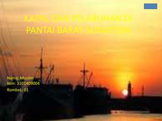 KAPAL DAN PELABUHAN DI
       PANTAI BARAT SUMATERA



Nama: Muslim
Nim: 3101409004
RombeL: 01
 