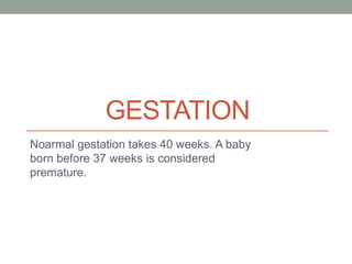 GESTATION
Noarmal gestation takes 40 weeks. A baby
born before 37 weeks is considered
premature.
 