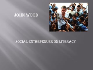 JOHN WOOD




SOCIAL ENTREPENUER ON LITERACY
 