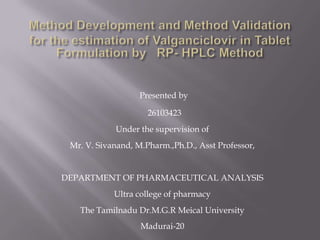 Presented by

                     26103423
            Under the supervision of
 Mr. V. Sivanand, M.Pharm.,Ph.D., Asst Professor,


DEPARTMENT OF PHARMACEUTICAL ANALYSIS
            Ultra college of pharmacy
   The Tamilnadu Dr.M.G.R Meical University
                   Madurai-20
 