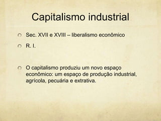 Capitalismo industrial
Sec. XVII e XVIII – liberalismo econômico

R. I.



O capitalismo produziu um novo espaço
econômico: um espaço de produção industrial,
agrícola, pecuária e extrativa.
 