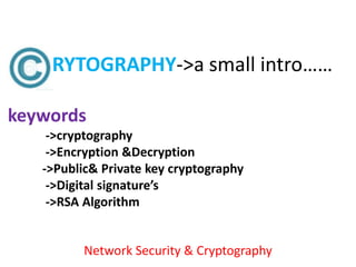 RYTOGRAPHY->a small intro……

keywords
    ->cryptography
    ->Encryption &Decryption
   ->Public& Private key cryptography
    ->Digital signature’s
    ->RSA Algorithm


          Network Security & Cryptography
 