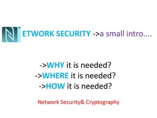 ETWORK SECURITY ->a small intro....


    ->WHY it is needed?
   ->WHERE it is needed?
    ->HOW it is needed?
    Network Security& Cryptography
 