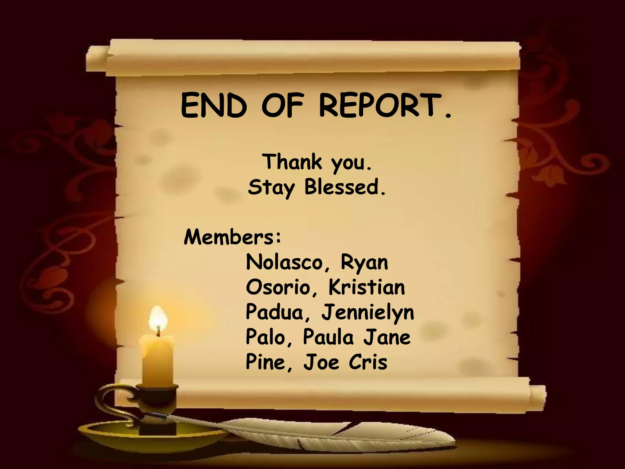 END OF REPORT.
      Thank you.
     Stay Blessed.

Members:
    Nolasco, Ryan
    Osorio, Kristian
    Padua, Jennielyn
    Palo, Paula Jane
    Pine, Joe Cris
 
