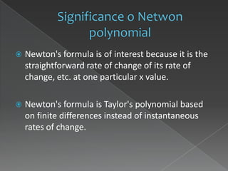    Newton's formula is of interest because it is the
    straightforward rate of change of its rate of
    change, etc. at one particular x value.

   Newton's formula is Taylor's polynomial based
    on finite differences instead of instantaneous
    rates of change.
 