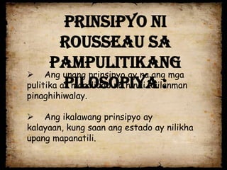 Prinsipyo ni
         Rousseau sa
      Pampulitikang
 Ang unang prinsipyo ay na ang mga
          Pilosopiya :
pulitika at moralidad na hindi kailanman
pinaghihiwalay.

 Ang ikalawang prinsipyo ay
kalayaan, kung saan ang estado ay nilikha
upang mapanatili.
 