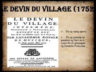 Le Devin du Village (1752)

                   Ito ay isang opera.

                 Ito ay ginanap sa
                panahon ng Hari na si
                Louis XV at ginanapan
                ng Comédie-Franҫaise.
 