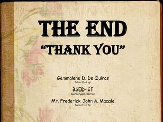 The End
“thAnk You”
   Gemmalene D. De Quiros
           Submitted by:


          BSED- 2F
         Course/year/section


 Mr. Frederick John A. Macale
            Submitted to:
 