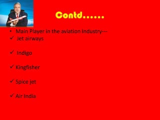 Contd……
• Main Player in the aviation Industry---
Jet airways
Indigo
Kingfisher
Spice jet
Air India