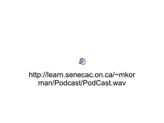 http://learn.senecac.on.ca/~mkorman/Podcast/PodCast.wav 