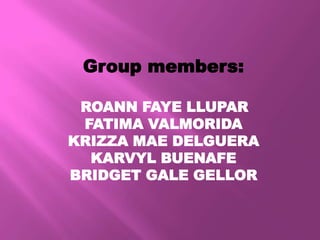 Group members:

 ROANN FAYE LLUPAR
 FATIMA VALMORIDA
KRIZZA MAE DELGUERA
  KARVYL BUENAFE
BRIDGET GALE GELLOR
 