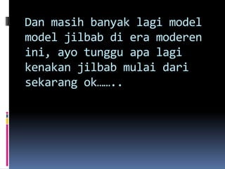 Dan masih banyak lagi model
model jilbab di era moderen
ini, ayo tunggu apa lagi
kenakan jilbab mulai dari
sekarang ok……..
 