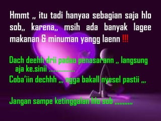 Hmmt ,, itu tadi hanyaa sebagian saja hlo
sob,, karena,, msih ada banyak lagee
makanan & minuman yangg laenn !!!

Dach deehh drii padaa penasarann ,, langsung
  aja ke.sinii .
Cobaiin dechhh ,,, ngga bakall nyesel pastii ,,,

Jangan sampe ketinggalan hlo sob ,,,,,,,,,,,
 