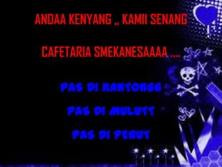 ANDAA KENYANG ,, KAMII SENANG

 CAFETARIA SMEKANESAAAA .

    PAS DI KANTONGG
      PAS DI MULUTT
       PAS DI PERUT
 