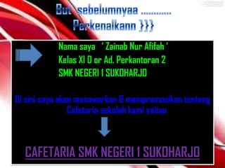 Nama saya  Zainab Nur Afifah 
           Kelas XI D or Ad. Perkantoran 2
           SMK NEGERI 1 SUKOHARJO

Di sini saya akan menawarkan & mempromosikan tentang
                Cafetaria sekolah kami yaituu



  CAFETARIA SMK NEGERI 1 SUKOHARJO
 