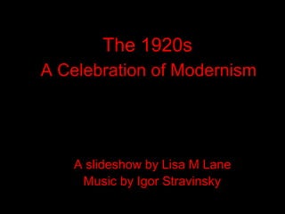The 1920s
A Celebration of Modernism




   A slideshow by Lisa M Lane
    Music by Igor Stravinsky
 