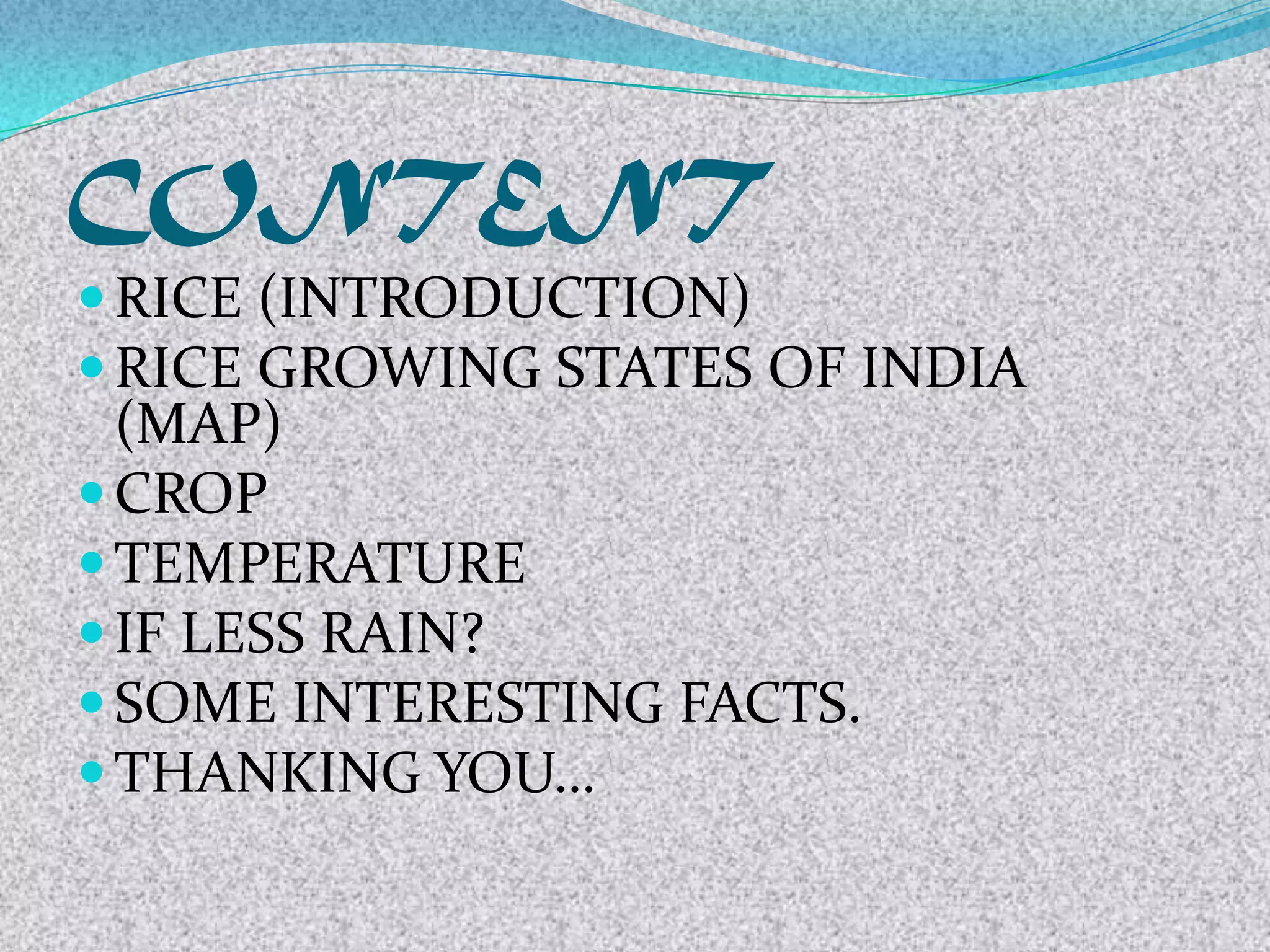 CONTENT
RICE (INTRODUCTION)
RICE GROWING STATES OF INDIA
(MAP)
CROP
TEMPERATURE
IF LESS RAIN?
SOME INTERESTING FACTS.
THANKING YOU…