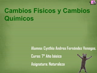 Cambios Físicos y Cambios
Químicos



       Alumna: Cynthia Andrea Fernández Venegas.
       Curso: 7° Año básico
       Asignatura: Naturaleza
 