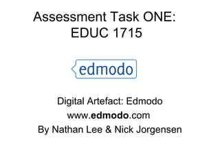 Assessment Task ONE:
     EDUC 1715



    Digital Artefact: Edmodo
      www.edmodo.com
By Nathan Lee & Nick Jorgensen
 