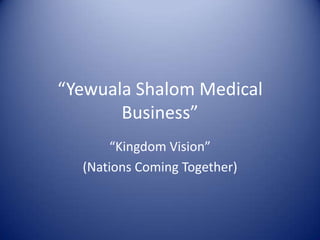 “Yewuala Shalom Medical
       Business”
       “Kingdom Vision”
  (Nations Coming Together)
 