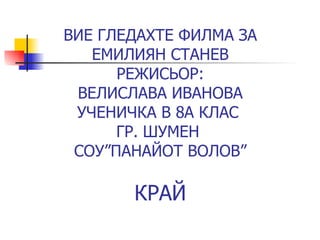 ВИЕ ГЛЕДАХТЕ ФИЛМА ЗА ЕМИЛИЯН СТАНЕВ РЕЖИСЬОР: ВЕЛИСЛАВА ИВАНОВА УЧЕНИЧКА В 8А КЛАС  ГР. ШУМЕН  СОУ”ПАНАЙОТ ВОЛОВ” КРАЙ 