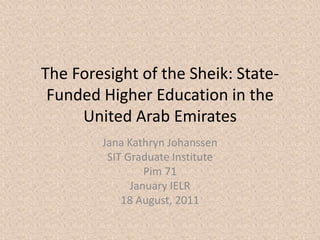 The Foresight of the Sheik: State-
 Funded Higher Education in the
     United Arab Emirates
        Jana Kathryn Johanssen
         SIT Graduate Institute
                 Pim 71
              January IELR
            18 August, 2011
 