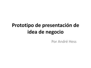 Prototipo de presentación de
       idea de negocio
                Por André Hess
 