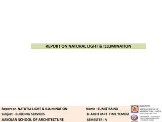 REPORT ON NATURAL LIGHT & ILLUMINATION




Report on NATUTAL LIGHT & ILLUMINATION    Name –SUMIT RAINA
Subject -BUILDING SERVICES                B. ARCH PART TIME YCMOU
AAYOJAN SCHOOL OF ARCHITECTURE             SEMESTER - V
 