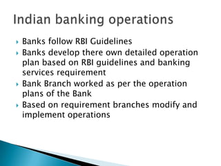   Banks follow RBI Guidelines
   Banks develop there own detailed operation
    plan based on RBI guidelines and banking
    services requirement
   Bank Branch worked as per the operation
    plans of the Bank
   Based on requirement branches modify and
    implement operations
 