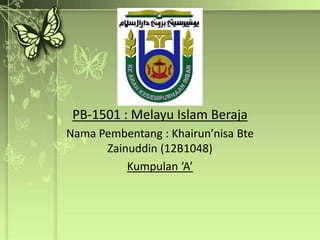 PB-1501 : Melayu Islam Beraja
Nama Pembentang : Khairun’nisa Bte
      Zainuddin (12B1048)
          Kumpulan ‘A’
 