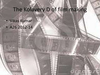 The Kolavery D of film making
• Vikas Kumar
• A26 2012-14
 