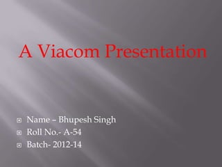 A Viacom Presentation


   Name – Bhupesh Singh
   Roll No.- A-54
   Batch- 2012-14
 