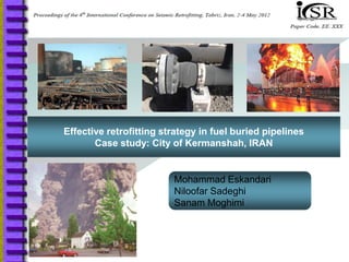 Effective retrofitting strategy in fuel buried pipelines
       Case study: City of Kermanshah, IRAN


                         Mohammad Eskandari
                         Niloofar Sadeghi
                         Sanam Moghimi
 