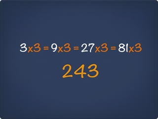 3x3 = 9x3 = 27x3 = 81x3

       243
 