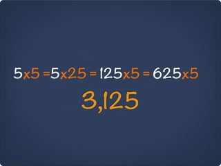 5x5 =5x25 = 125x5 = 625x5

         3,125
 