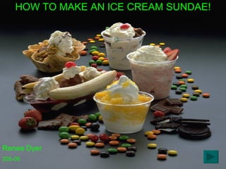 HOW TO MAKE AN ICE CREAM SUNDAE! Renee Dyer 205-09 