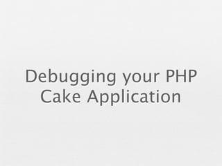 Debugging your PHP
 Cake Application
 