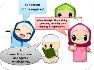 Expiration
          of the required

                      When the right khiyar doing
                       something normally only
                        done by a single owner.




          A
transaction proceed
    and Agreed
    within khiyar.
 