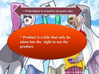 > If the khiyar is owned by one party only:




* Product is a title that only he
alone has the right to use the
product.
 