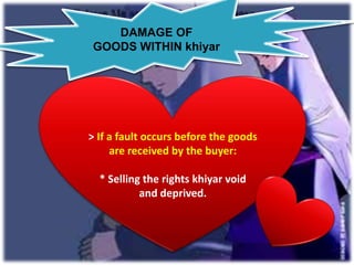 DAMAGE OF
GOODS WITHIN khiyar




> If a fault occurs before the goods
     are received by the buyer:

  * Selling the rights khiyar void
           and deprived.
 
