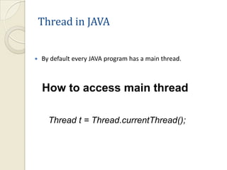 Thread in JAVA


   By default every JAVA program has a main thread.



    How to access main thread

      Thread t = Thread.currentThread();
 